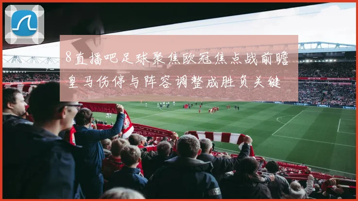 8直播吧足球聚焦欧冠焦点战前瞻 皇马伤停与阵容调整成胜负关键