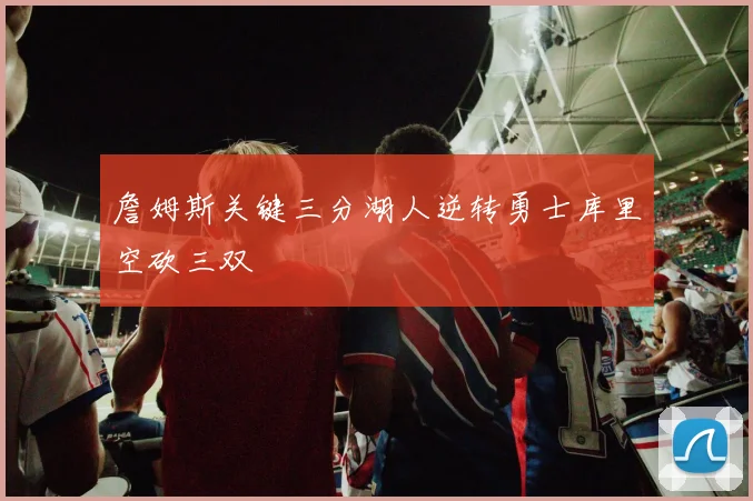 詹姆斯关键三分湖人逆转勇士库里空砍三双