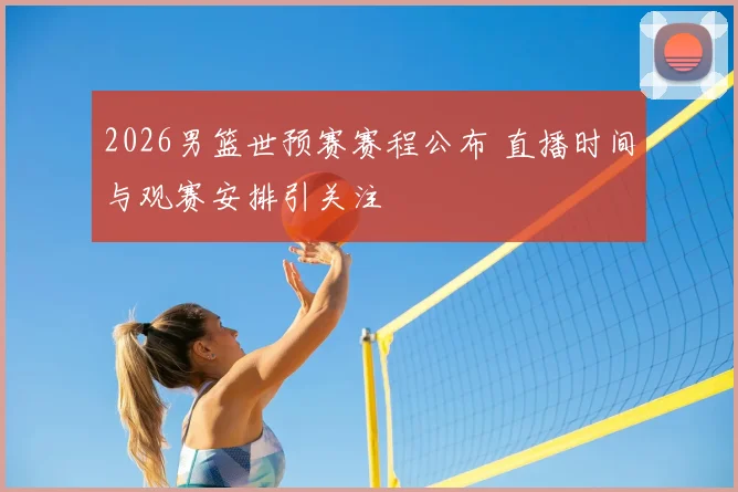 2026男篮世预赛赛程公布 直播时间与观赛安排引关注