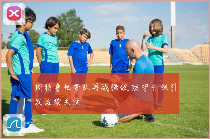 斯特鲁帕带队再战强敌 防守升级引发后续关注