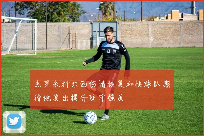 杰罗米科尔西伤情恢复加快球队期待他复出提升防守强度