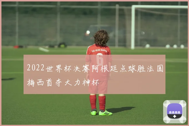 2022世界杯决赛阿根廷点球胜法国梅西首夺大力神杯