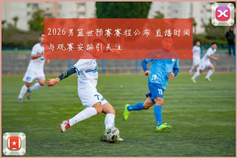2026男篮世预赛赛程公布 直播时间与观赛安排引关注