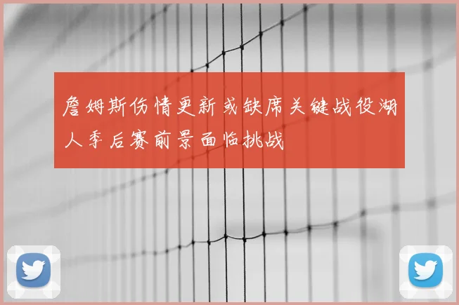 詹姆斯伤情更新或缺席关键战役湖人季后赛前景面临挑战