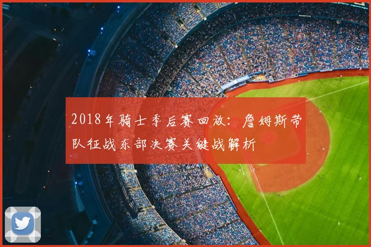 2018年骑士季后赛回放:詹姆斯带队征战东部决赛关键战解析