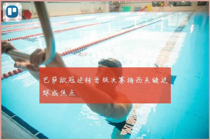 巴萨欧冠逆转晋级决赛梅西关键进球成焦点