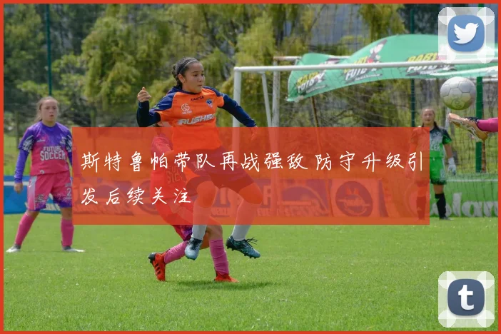 斯特鲁帕带队再战强敌 防守升级引发后续关注