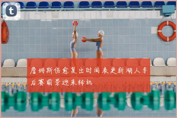 詹姆斯伤愈复出时间表更新湖人季后赛前景迎来转机