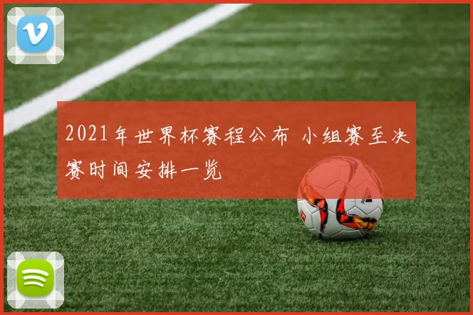 2021年世界杯赛程公布 小组赛至决赛时间安排一览