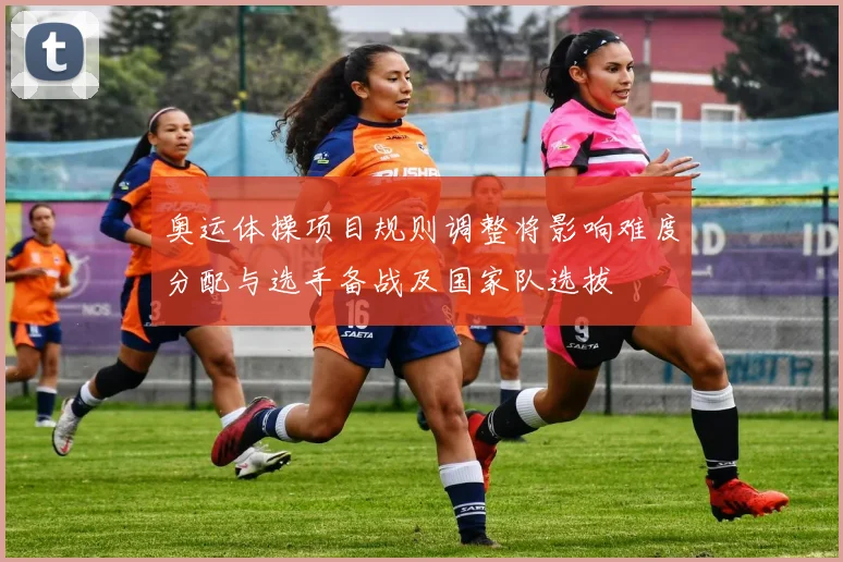 奥运体操项目规则调整将影响难度分配与选手备战及国家队选拔