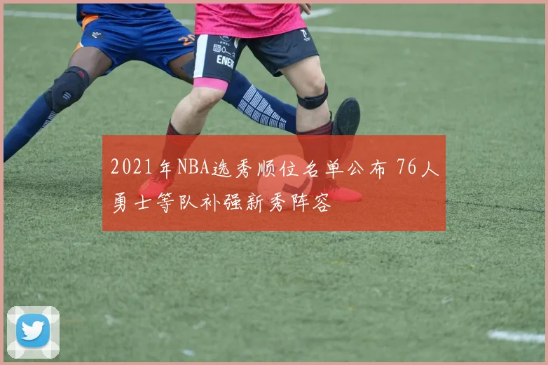 2021年NBA选秀顺位名单公布 76人勇士等队补强新秀阵容