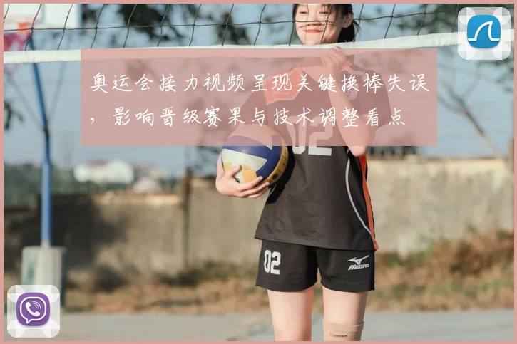 奥运会接力视频呈现关键换棒失误，影响晋级赛果与技术调整看点