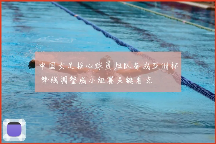 中国女足核心球员归队备战亚洲杯 锋线调整成小组赛关键看点