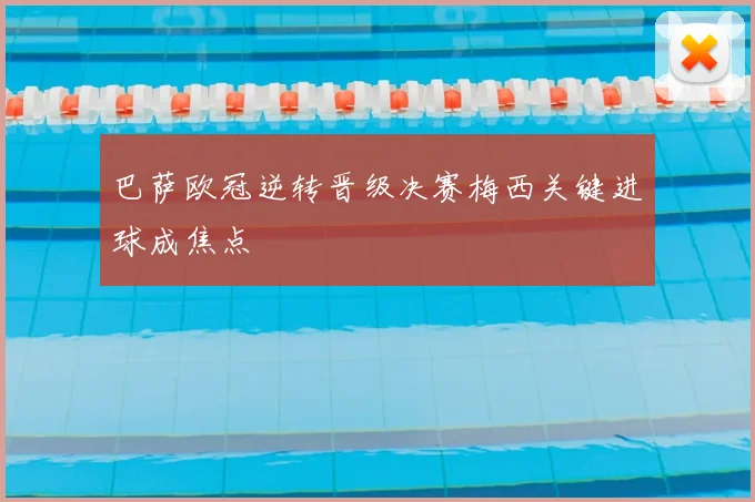 巴萨欧冠逆转晋级决赛梅西关键进球成焦点