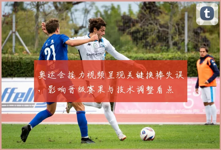 奥运会接力视频呈现关键换棒失误，影响晋级赛果与技术调整看点