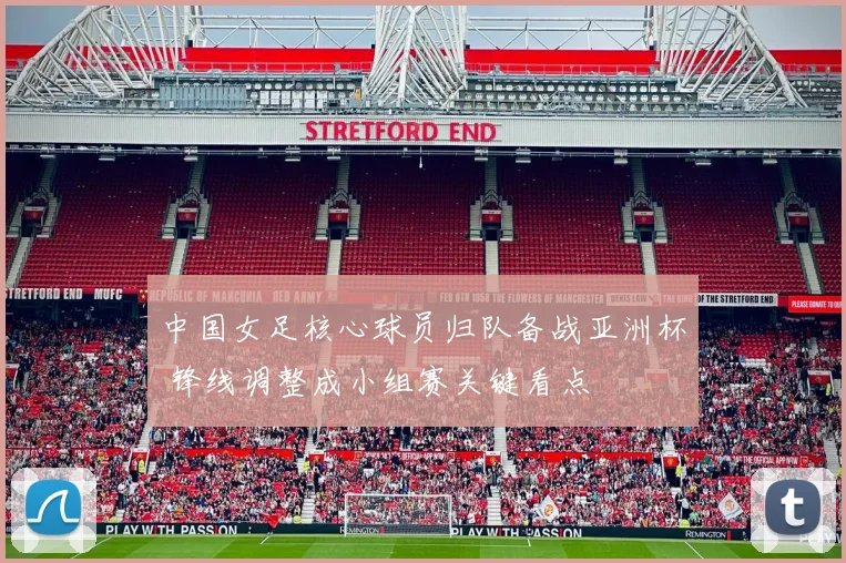 中国女足核心球员归队备战亚洲杯 锋线调整成小组赛关键看点