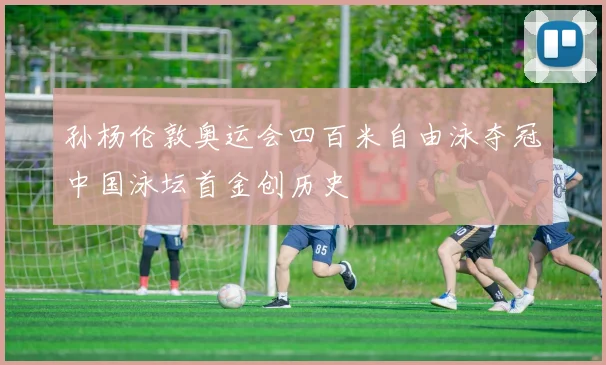 孙杨伦敦奥运会四百米自由泳夺冠中国泳坛首金创历史