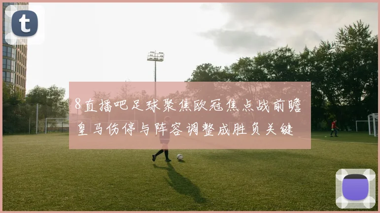 8直播吧足球聚焦欧冠焦点战前瞻 皇马伤停与阵容调整成胜负关键