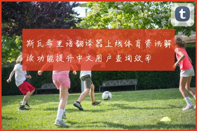 斯瓦希里语翻译器上线体育资讯解读功能提升中文用户查询效率