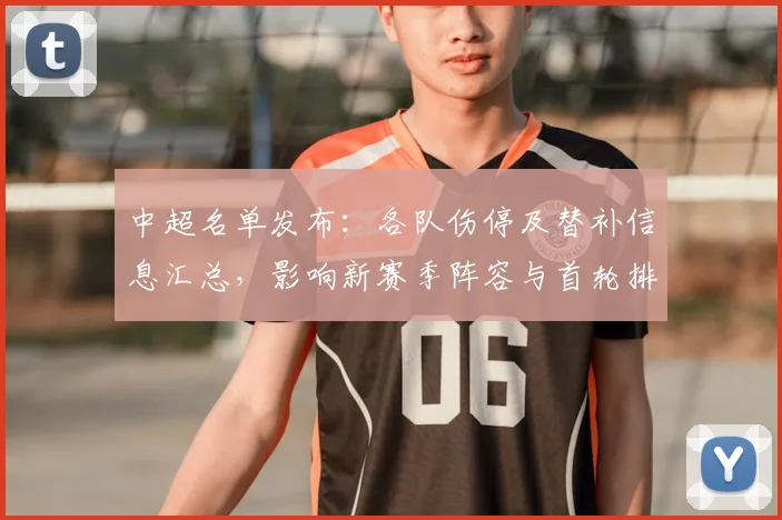 中超名单发布：各队伤停及替补信息汇总，影响新赛季阵容与首轮排兵