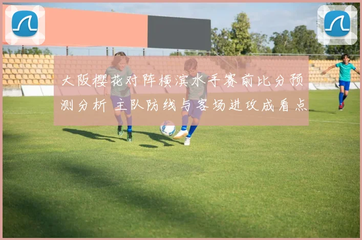 大阪樱花对阵横滨水手赛前比分预测分析 主队防线与客场进攻成看点