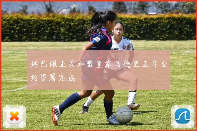 姆巴佩正式加盟皇家马德里五年合约签署完成