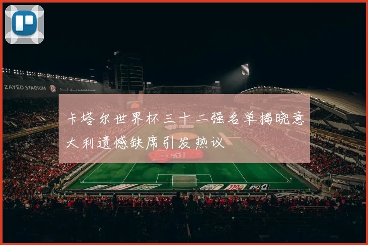 卡塔尔世界杯三十二强名单揭晓意大利遗憾缺席引发热议