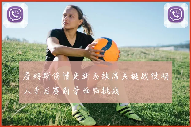 詹姆斯伤情更新或缺席关键战役湖人季后赛前景面临挑战