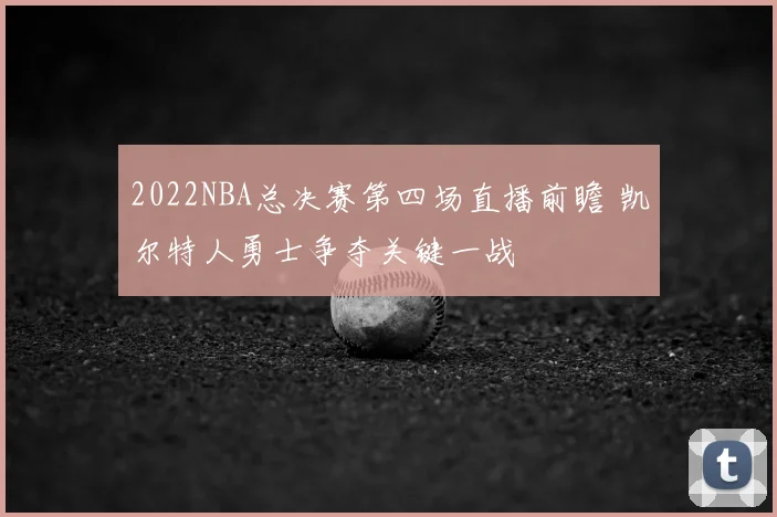 2022NBA总决赛第四场直播前瞻 凯尔特人勇士争夺关键一战