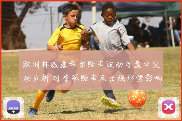 欧洲杯威廉希尔赔率波动与盘口变动分析 对夺冠赔率及出线形势影响