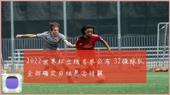 2022世界杯出线名单公布 32强球队全部确定分组悬念待解
