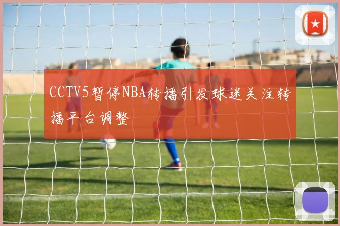 CCTV5暂停NBA转播引发球迷关注转播平台调整