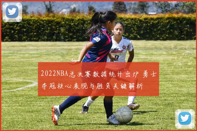 2022NBA总决赛数据统计出炉 勇士夺冠核心表现与胜负关键解析