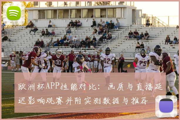 欧洲杯APP性能对比：画质与直播延迟影响观赛并附实测数据与推荐
