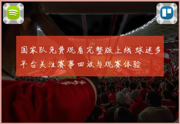 国家队免费观看完整版上线 球迷多平台关注赛事回放与观赛体验