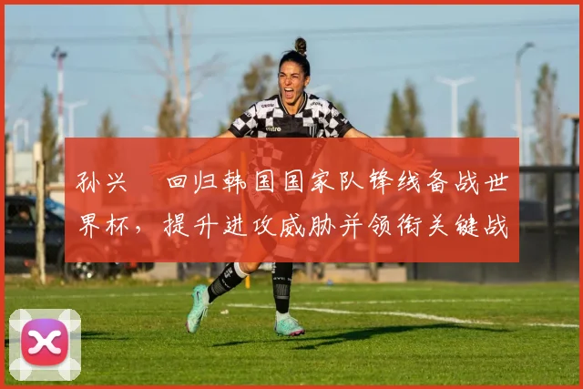 孙兴慜回归韩国国家队锋线备战世界杯，提升进攻威胁并领衔关键战力