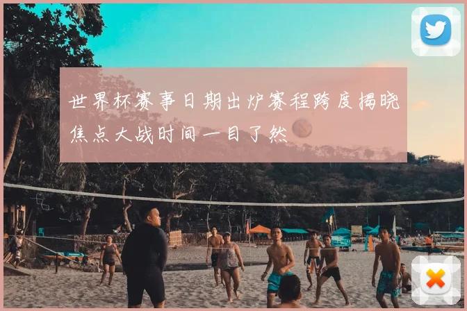 世界杯赛事日期出炉赛程跨度揭晓焦点大战时间一目了然