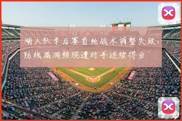 湖人队季后赛首轮战术调整失效，防线漏洞频现遭对手连续得分