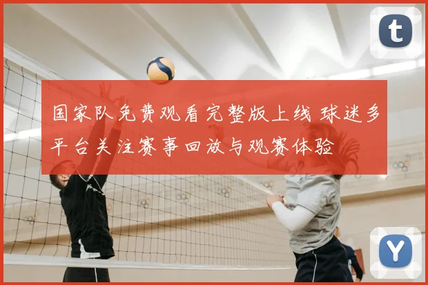 国家队免费观看完整版上线 球迷多平台关注赛事回放与观赛体验