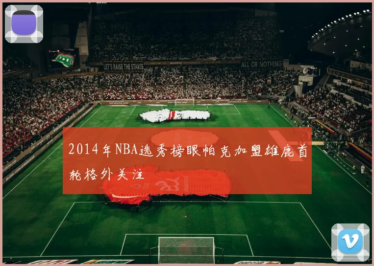 2014年NBA选秀榜眼帕克加盟雄鹿首轮格外关注