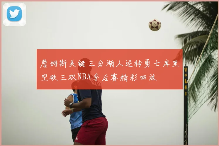 詹姆斯关键三分湖人逆转勇士库里空砍三双NBA季后赛精彩回放