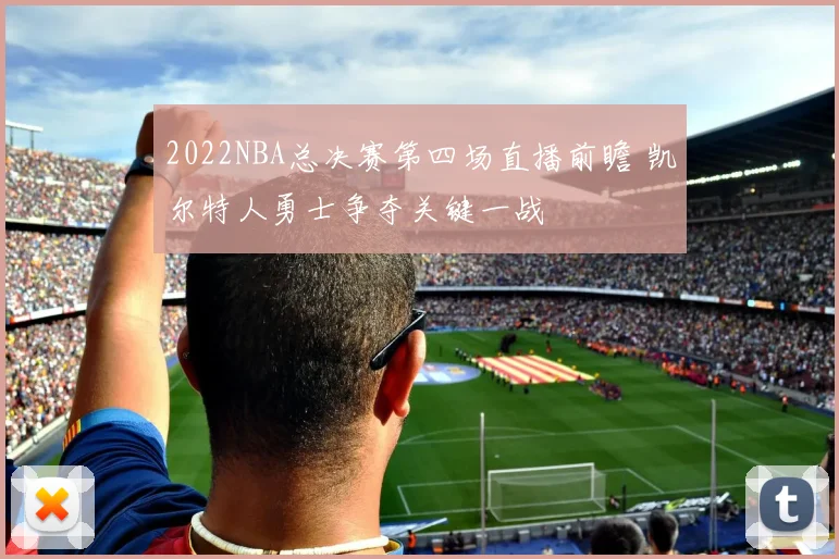 2022NBA总决赛第四场直播前瞻 凯尔特人勇士争夺关键一战