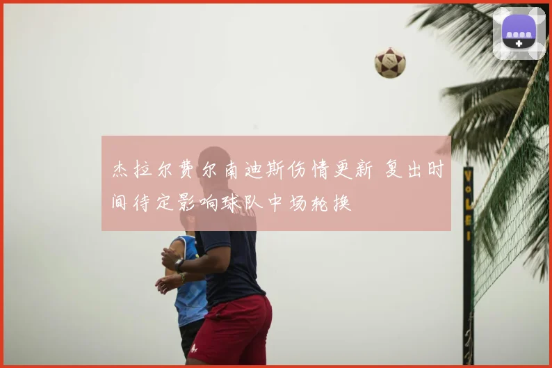 杰拉尔费尔南迪斯伤情更新 复出时间待定影响球队中场轮换