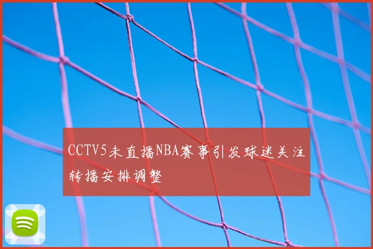CCTV5未直播NBA赛事引发球迷关注转播安排调整