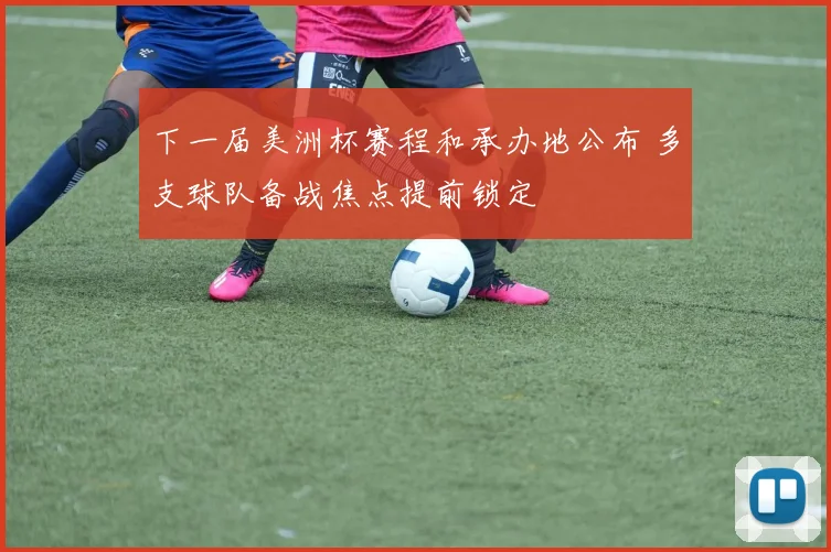 下一届美洲杯赛程和承办地公布 多支球队备战焦点提前锁定