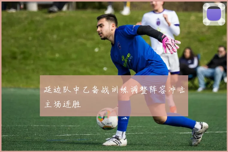 延边队中乙备战训练调整阵容冲击主场连胜