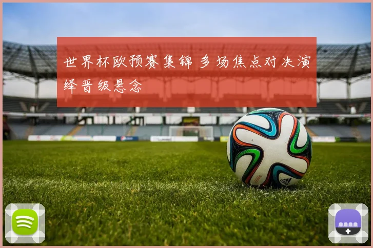 世界杯欧预赛集锦 多场焦点对决演绎晋级悬念