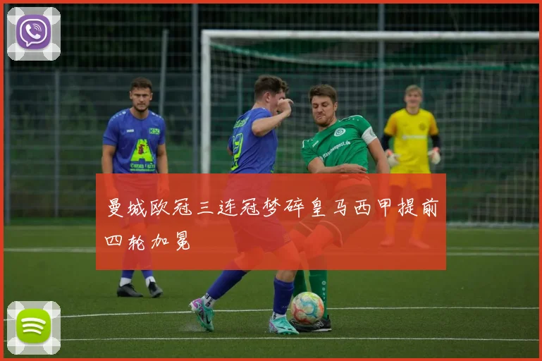曼城欧冠三连冠梦碎皇马西甲提前四轮加冕