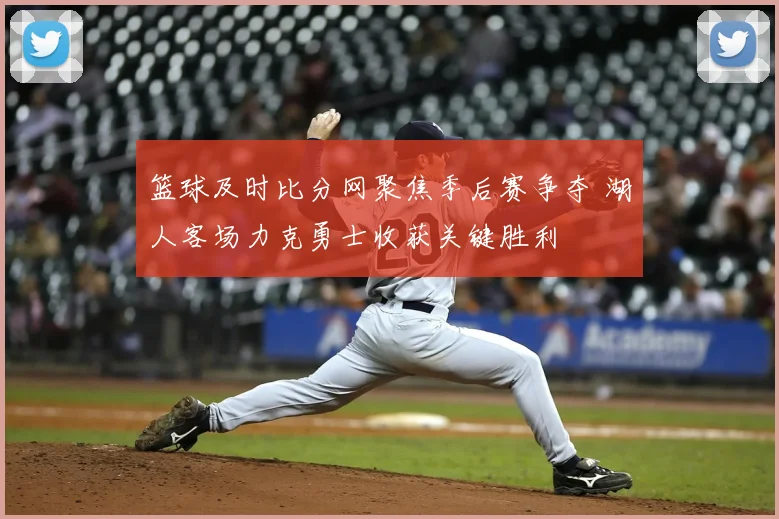 篮球及时比分网聚焦季后赛争夺 湖人客场力克勇士收获关键胜利