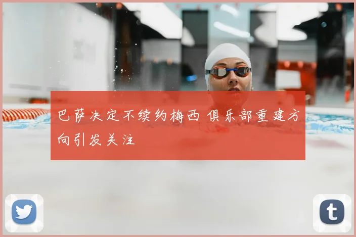 巴萨决定不续约梅西 俱乐部重建方向引发关注